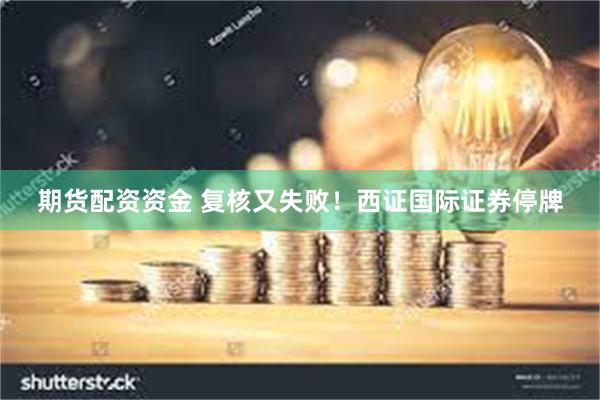 期货配资资金 复核又失败！西证国际证券停牌