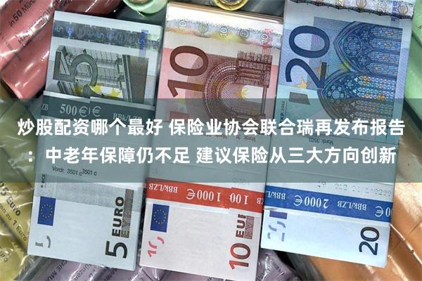 炒股配资哪个最好 保险业协会联合瑞再发布报告：中老年保障仍不足 建议保险从三大方向创新