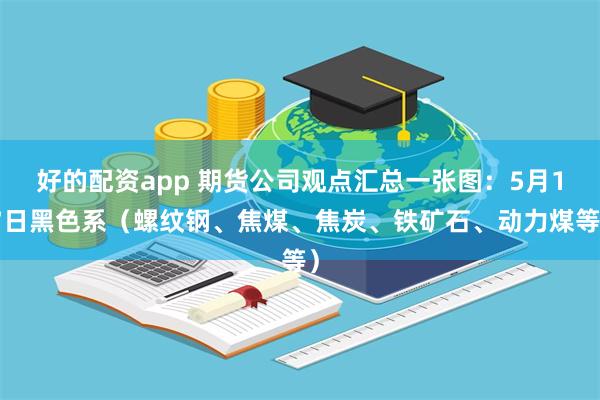 好的配资app 期货公司观点汇总一张图：5月17日黑色系（螺纹钢、焦煤、焦炭、铁矿石、动力煤等）