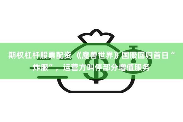 期权杠杆股票配资 《魔兽世界》国服回归首日“炸服”，运营方叫停部分增值服务