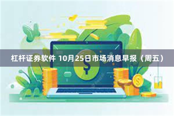 杠杆证券软件 10月25日市场消息早报（周五）