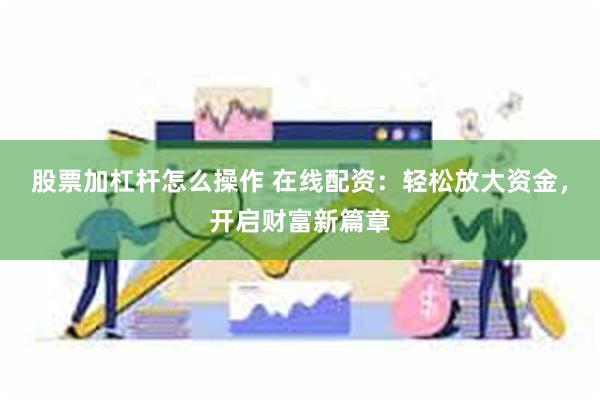 股票加杠杆怎么操作 在线配资：轻松放大资金，开启财富新篇章