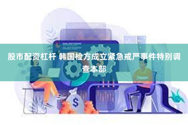 股市配资杠杆 韩国检方成立紧急戒严事件特别调查本部