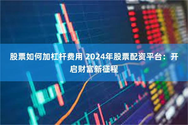 股票如何加杠杆费用 2024年股票配资平台：开启财富新征程