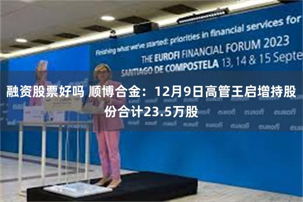 融资股票好吗 顺博合金：12月9日高管王启增持股份合计23.5万股