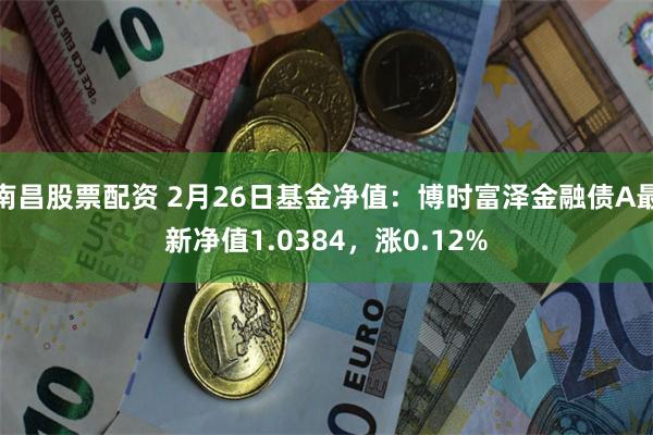 南昌股票配资 2月26日基金净值：博时富泽金融债A最新净值1.0384，涨0.12%