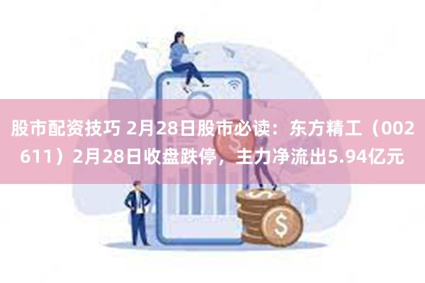 股市配资技巧 2月28日股市必读：东方精工（002611）2月28日收盘跌停，主力净流出5.94亿元