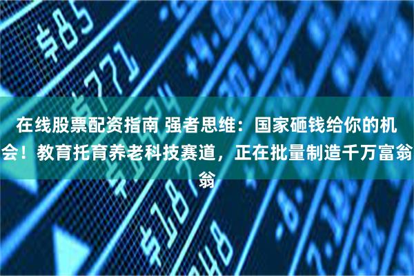 在线股票配资指南 强者思维：国家砸钱给你的机会！教育托育养老科技赛道，正在批量制造千万富翁