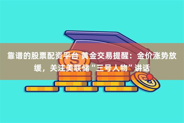 靠谱的股票配资平台 黄金交易提醒：金价涨势放缓，关注美联储“三号人物”讲话