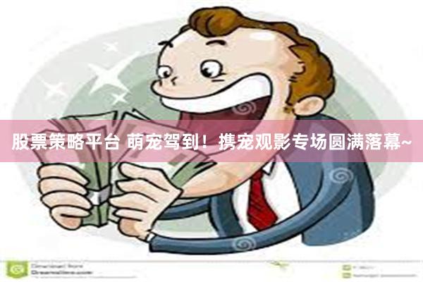 股票策略平台 萌宠驾到！携宠观影专场圆满落幕~