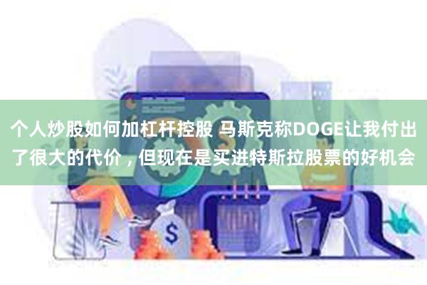 个人炒股如何加杠杆控股 马斯克称DOGE让我付出了很大的代价 , 但现在是买进特斯拉股票的好机会