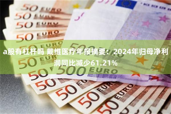 a股有杠杆吗 戴维医疗年报摘要：2024年归母净利润同比减少61.21%