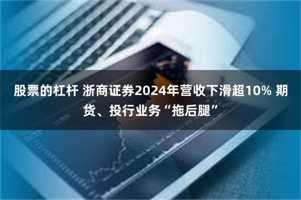 股票的杠杆 浙商证券2024年营收下滑超10% 期货、投行业务“拖后腿”