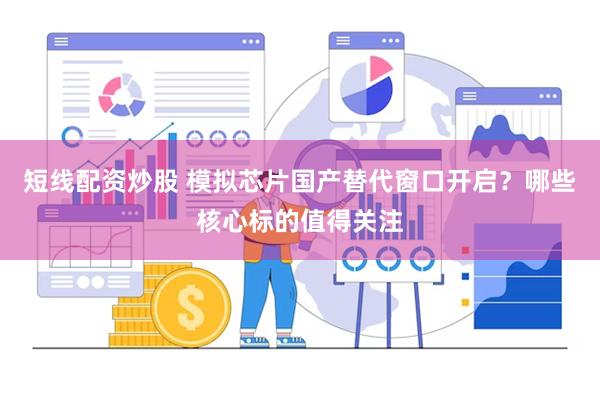 短线配资炒股 模拟芯片国产替代窗口开启？哪些核心标的值得关注