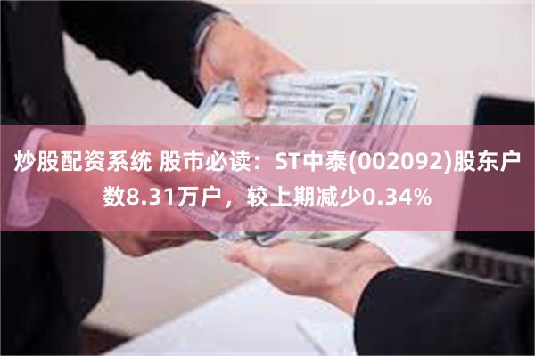 炒股配资系统 股市必读：ST中泰(002092)股东户数8.31万户，较上期减少0.34%