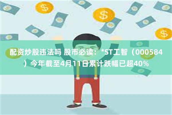 配资炒股违法吗 股市必读：*ST工智（000584）今年截至4月11日累计跌幅已超40%