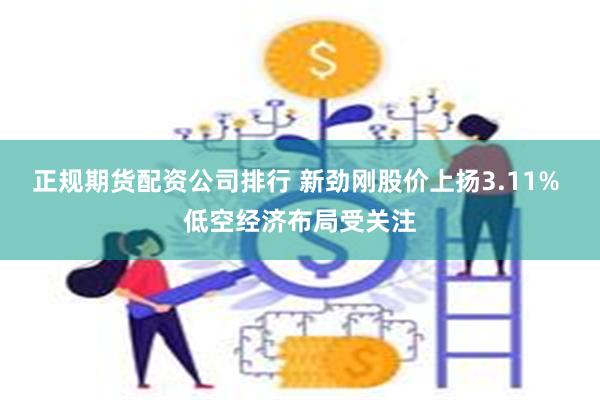 正规期货配资公司排行 新劲刚股价上扬3.11% 低空经济布局受关注