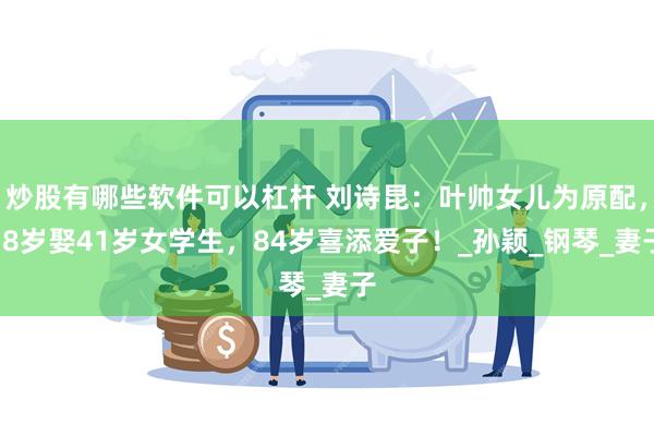 炒股有哪些软件可以杠杆 刘诗昆：叶帅女儿为原配，78岁娶41岁女学生，84岁喜添爱子！_孙颖_钢琴_妻子