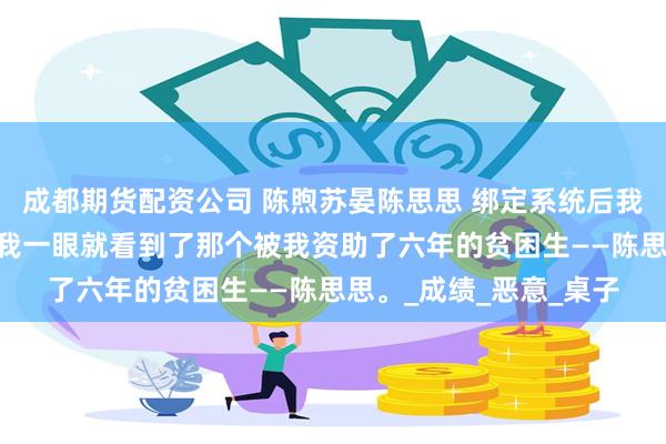 成都期货配资公司 陈煦苏晏陈思思 绑定系统后我绝地反击 来到教室，我一眼就看到了那个被我资助了六年的贫困生——陈思思。_成绩_恶意_桌子