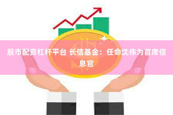 股市配资杠杆平台 长信基金：任命沈伟为首席信息官