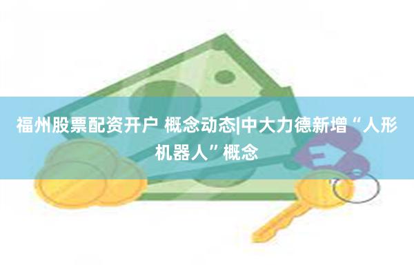 福州股票配资开户 概念动态|中大力德新增“人形机器人”概念