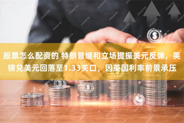 股票怎么配资的 特朗普缓和立场提振美元反弹，英镑兑美元回落至1.33关口，因英国利率前景承压