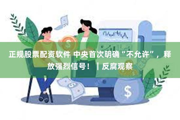 正规股票配资软件 中央首次明确“不允许”，释放强烈信号！｜反腐观察