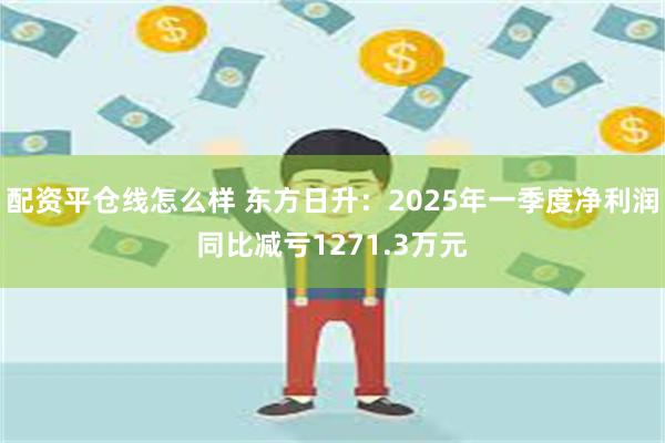 配资平仓线怎么样 东方日升：2025年一季度净利润同比减亏1271.3万元