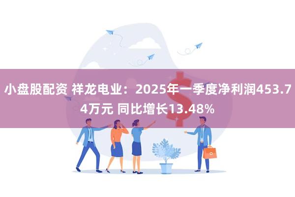 小盘股配资 祥龙电业：2025年一季度净利润453.74万元 同比增长13.48%