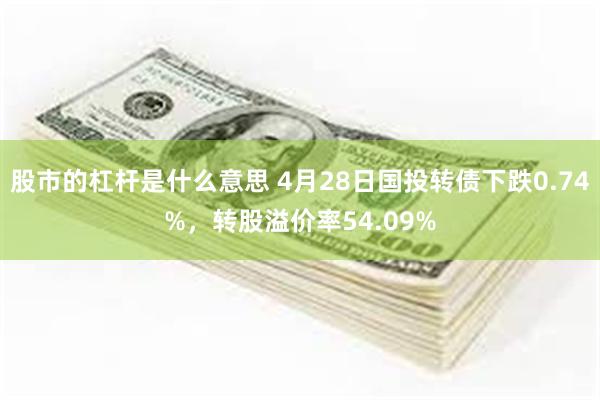 股市的杠杆是什么意思 4月28日国投转债下跌0.74%，转股溢价率54.09%