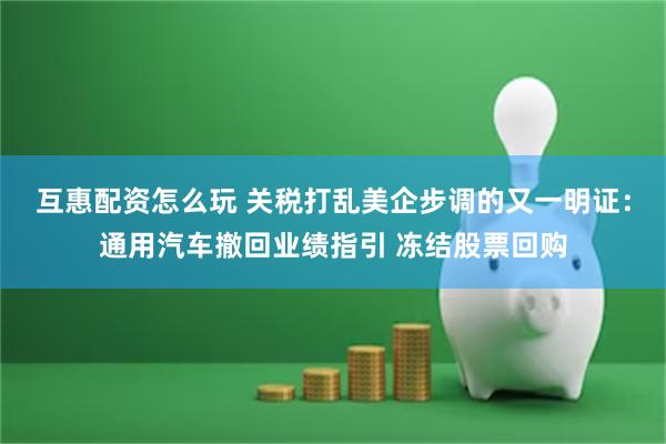 互惠配资怎么玩 关税打乱美企步调的又一明证：通用汽车撤回业绩指引 冻结股票回购