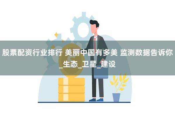 股票配资行业排行 美丽中国有多美 监测数据告诉你_生态_卫星_建设