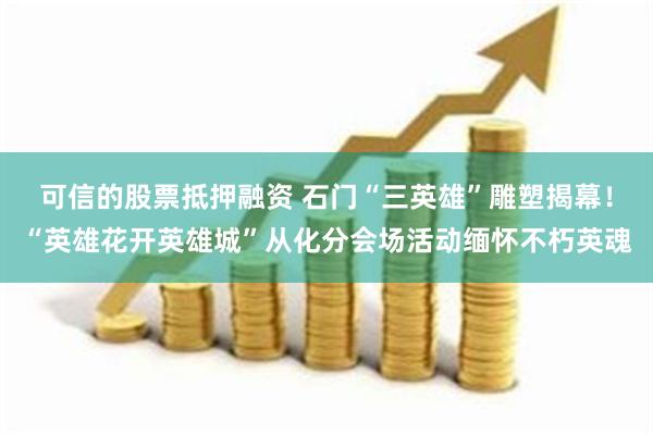 可信的股票抵押融资 石门“三英雄”雕塑揭幕！“英雄花开英雄城”从化分会场活动缅怀不朽英魂