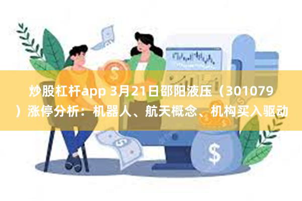 炒股杠杆app 3月21日邵阳液压（301079）涨停分析：机器人、航天概念、机构买入驱动