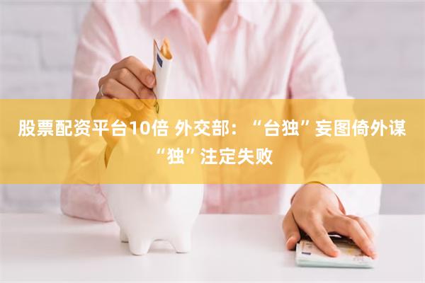 股票配资平台10倍 外交部：“台独”妄图倚外谋“独”注定失败