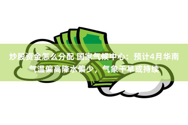 炒股资金怎么分配 国家气候中心：预计4月华南气温偏高降水偏少，气象干旱或持续