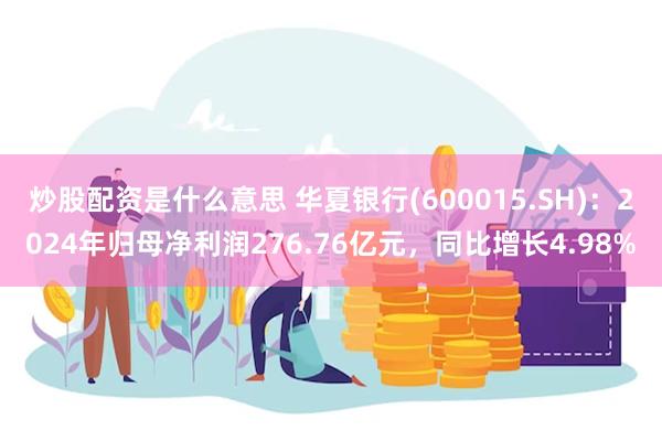 炒股配资是什么意思 华夏银行(600015.SH)：2024年归母净利润276.76亿元，同比增长4.98%