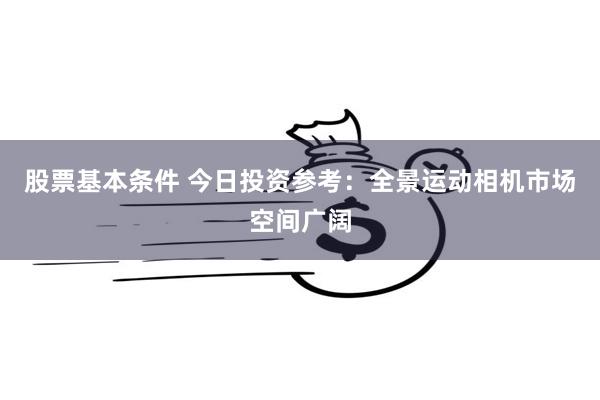 股票基本条件 今日投资参考：全景运动相机市场空间广阔