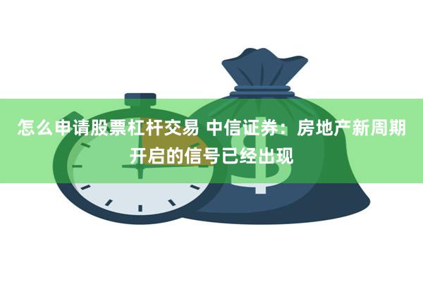 怎么申请股票杠杆交易 中信证券：房地产新周期开启的信号已经出现