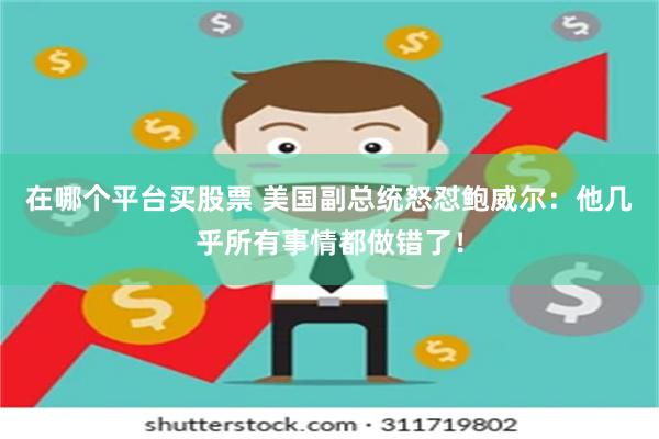 在哪个平台买股票 美国副总统怒怼鲍威尔：他几乎所有事情都做错了！