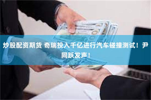 炒股配资期货 奇瑞投入千亿进行汽车碰撞测试！尹同跃发声！