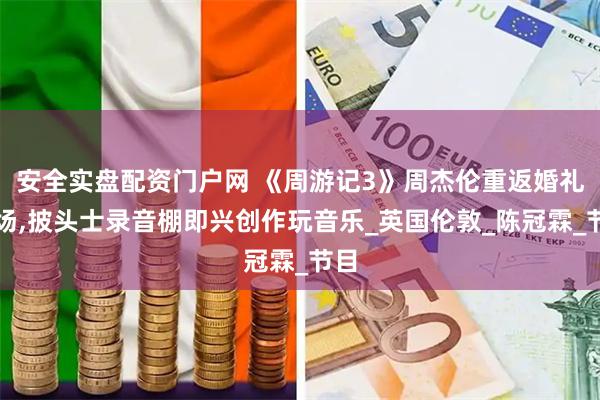 安全实盘配资门户网 《周游记3》周杰伦重返婚礼现场,披头士录音棚即兴创作玩音乐_英国伦敦_陈冠霖_节目