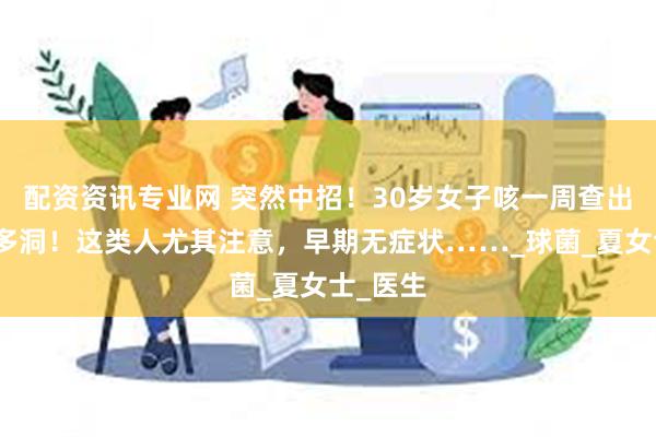 配资资讯专业网 突然中招！30岁女子咳一周查出肺里好多洞！这类人尤其注意，早期无症状……_球菌_夏女士_医生