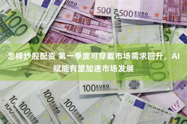 怎样炒股配资 第一季度可穿戴市场需求回升，AI赋能有望加速市场发展
