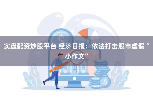 实盘配资炒股平台 经济日报：依法打击股市虚假“小作文”