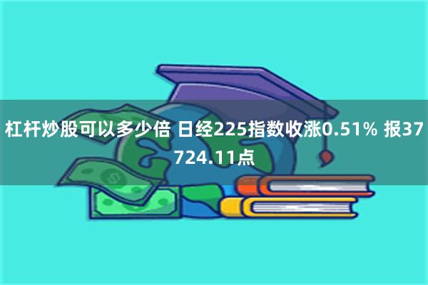 杠杆炒股可以多少倍 日经225指数收涨0.51% 报37724.11点