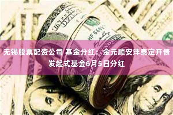 无锡股票配资公司 基金分红：金元顺安沣泰定开债发起式基金6月5日分红