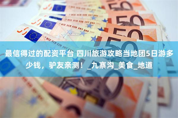 最信得过的配资平台 四川旅游攻略当地团5日游多少钱，驴友亲测！_九寨沟_美食_地道