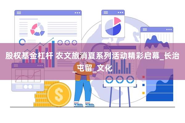 股权基金杠杆 农文旅消夏系列活动精彩启幕_长治_屯留_文化