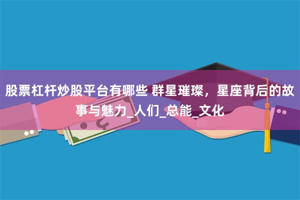 股票杠杆炒股平台有哪些 群星璀璨，星座背后的故事与魅力_人们_总能_文化